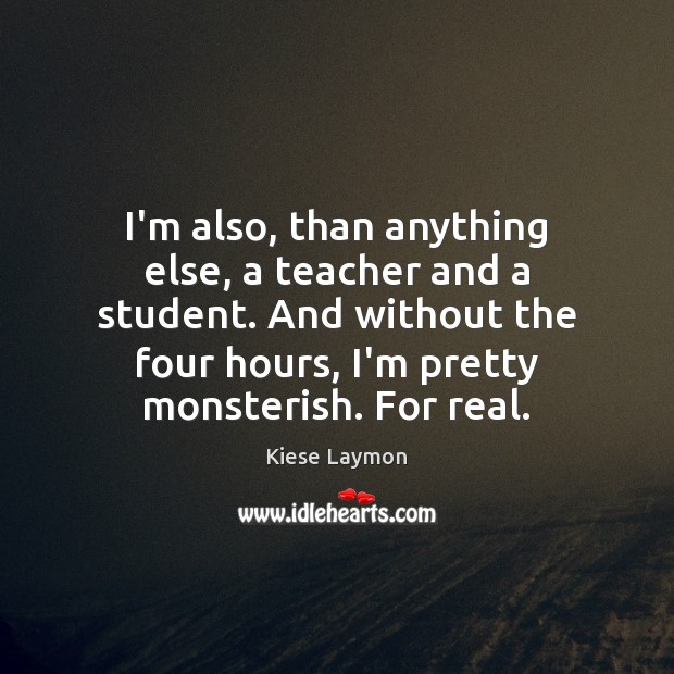 I’m also, than anything else, a teacher and a student. And without Picture Quotes Image