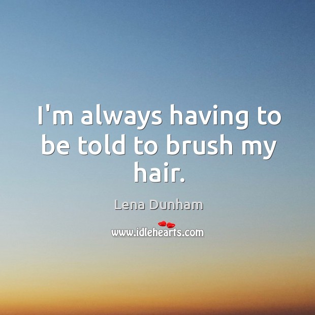 I’m always having to be told to brush my hair. Lena Dunham Picture Quote