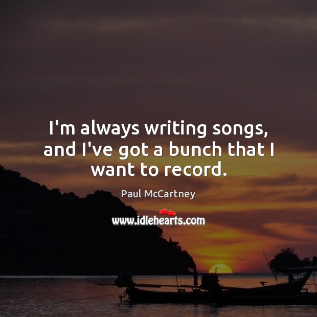 I’m always writing songs, and I’ve got a bunch that I want to record. Paul McCartney Picture Quote