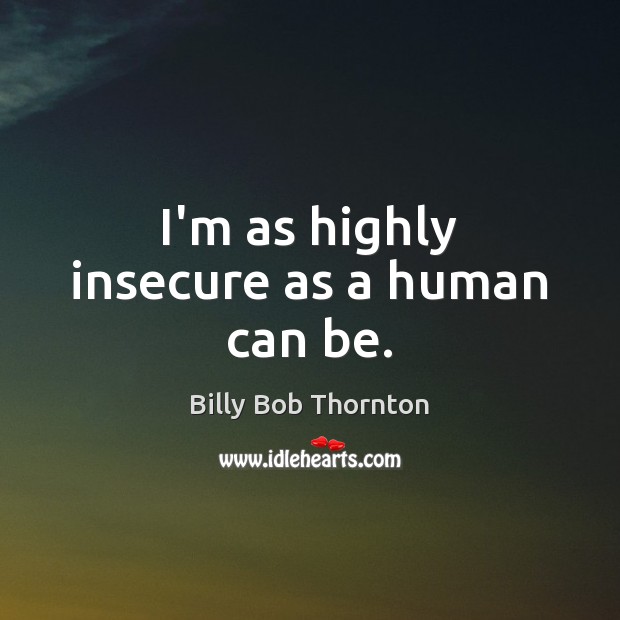 I’m as highly insecure as a human can be. Billy Bob Thornton Picture Quote