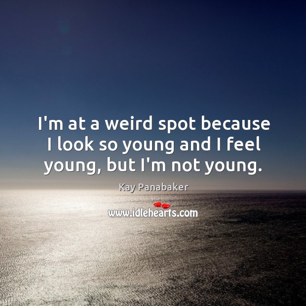 I’m at a weird spot because I look so young and I feel young, but I’m not young. Image