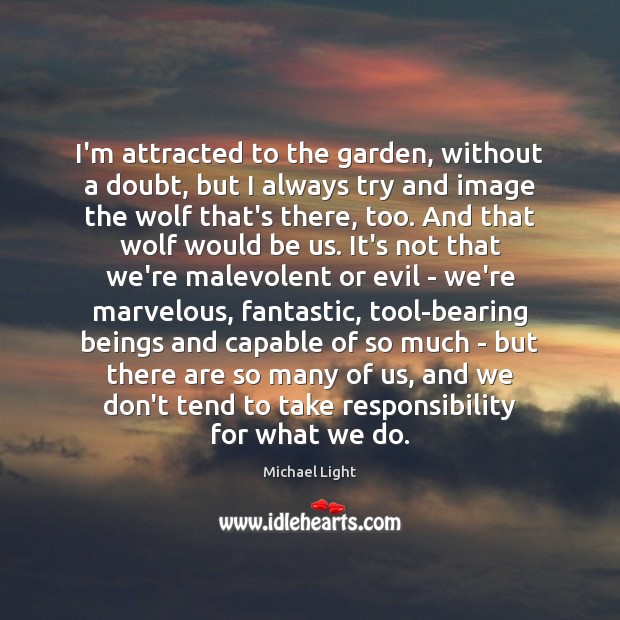 I’m attracted to the garden, without a doubt, but I always try Michael Light Picture Quote