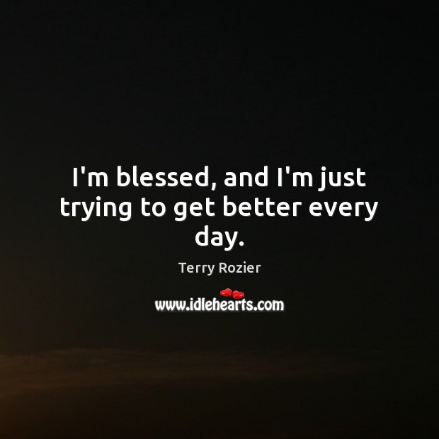 I’m blessed, and I’m just trying to get better every day. Terry Rozier Picture Quote