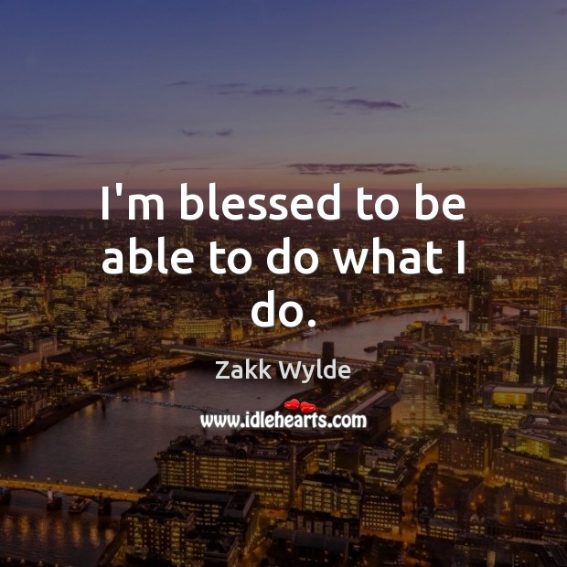 I’m blessed to be able to do what I do. Zakk Wylde Picture Quote