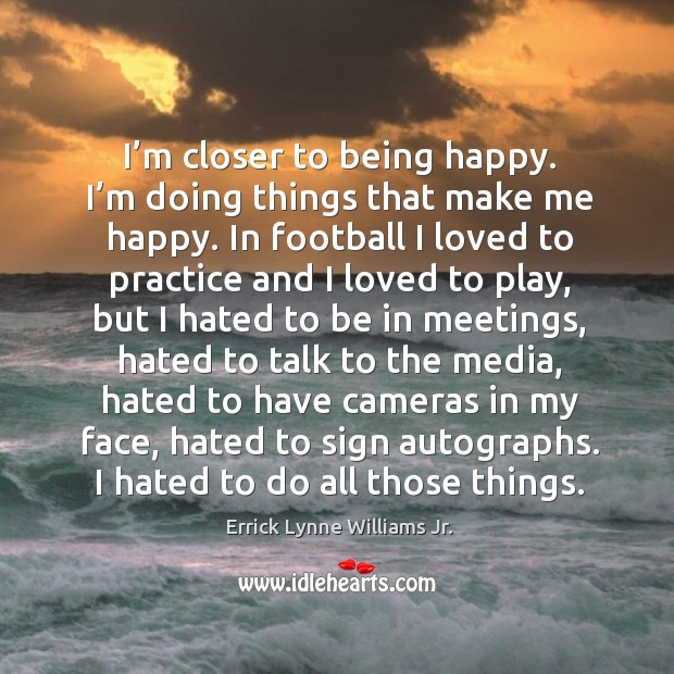 I’m closer to being happy. I’m doing things that make me happy. Practice Quotes Image