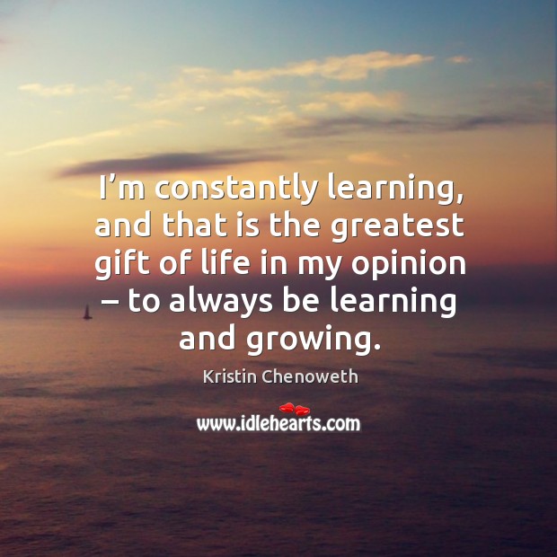 I’m constantly learning, and that is the greatest gift of life in my opinion – to always be learning and growing. Gift Quotes Image