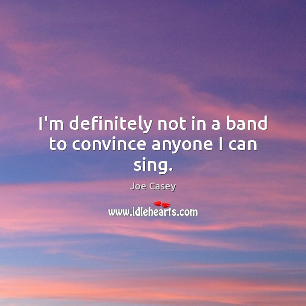 I’m definitely not in a band to convince anyone I can sing. Joe Casey Picture Quote