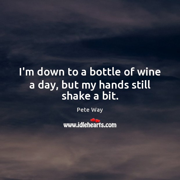 I’m down to a bottle of wine a day, but my hands still shake a bit. Pete Way Picture Quote