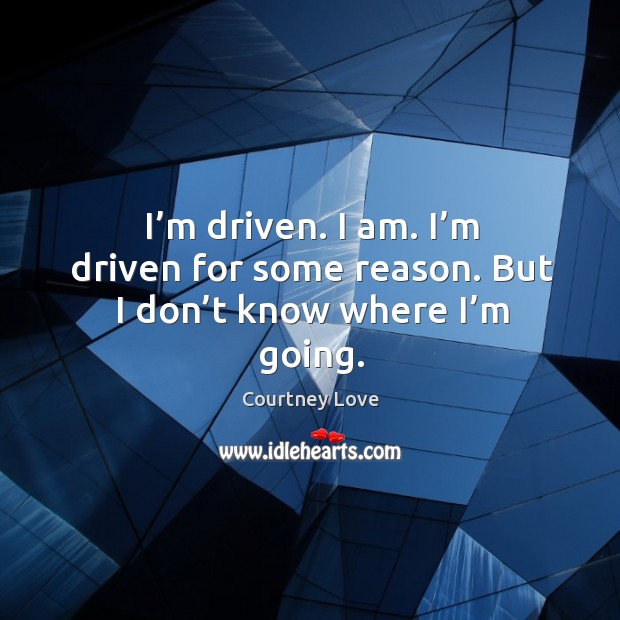 I’m driven. I am. I’m driven for some reason. But I don’t know where I’m going. Image