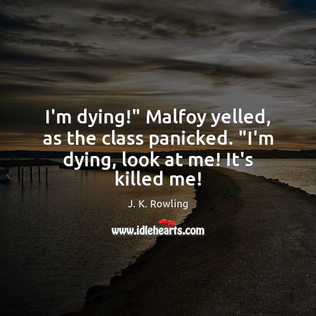 I’m dying!” Malfoy yelled, as the class panicked. “I’m dying, look at me! It’s killed me! Image