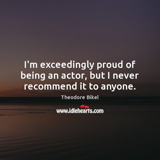 I’m exceedingly proud of being an actor, but I never recommend it to anyone. Theodore Bikel Picture Quote