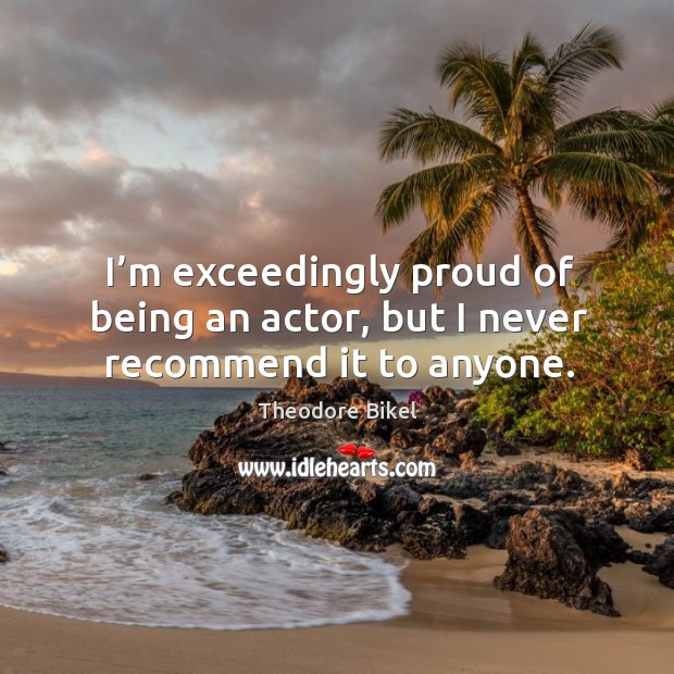 I’m exceedingly proud of being an actor, but I never recommend it to anyone. Image