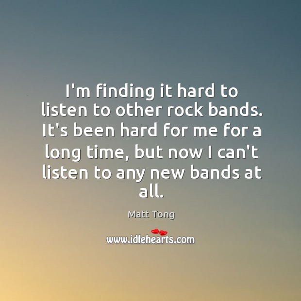 I’m finding it hard to listen to other rock bands. It’s been Image