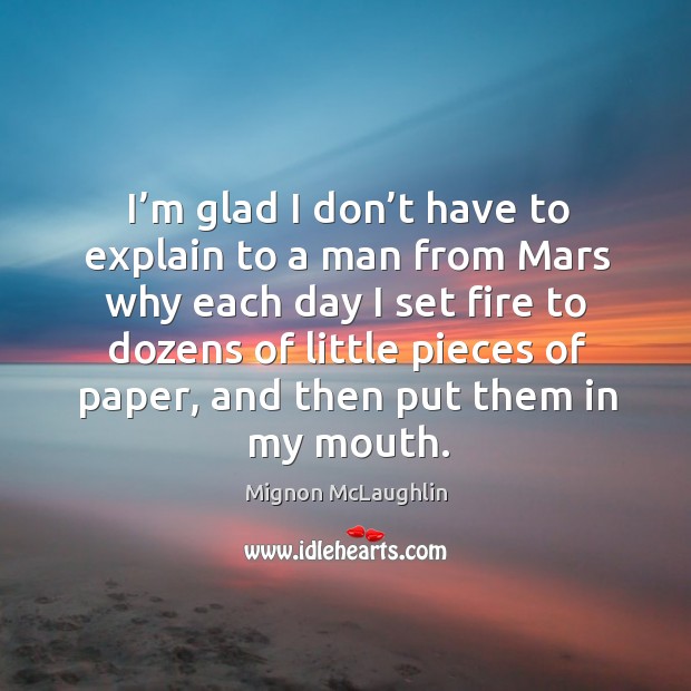 I’m glad I don’t have to explain to a man from mars why each day Mignon McLaughlin Picture Quote