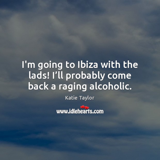 I’m going to Ibiza with the lads! I’ll probably come back a raging alcoholic. Katie Taylor Picture Quote