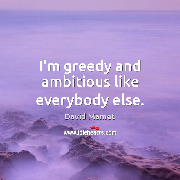 I’m greedy and ambitious like everybody else. Picture Quotes Image