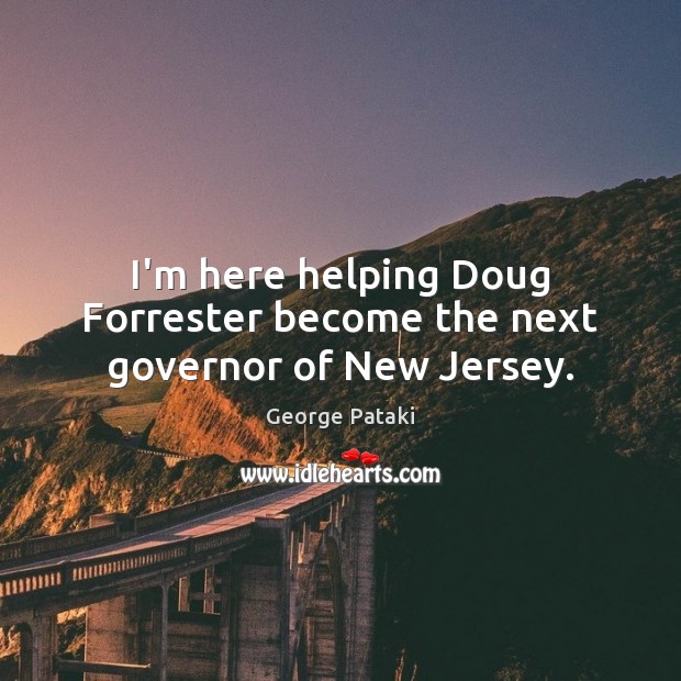 I’m here helping Doug Forrester become the next governor of New Jersey. George Pataki Picture Quote