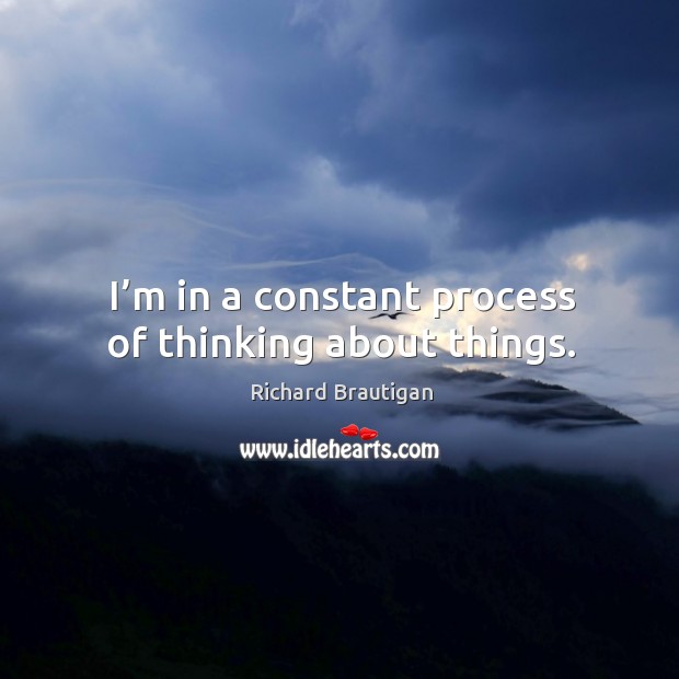 I’m in a constant process of thinking about things. Richard Brautigan Picture Quote