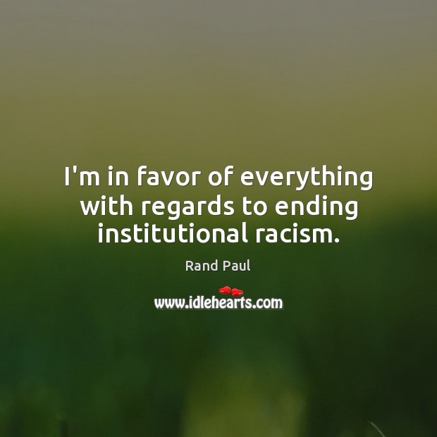 I’m in favor of everything with regards to ending institutional racism. Rand Paul Picture Quote