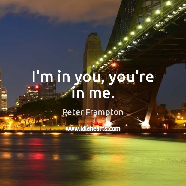 I’m in you, you’re in me. Peter Frampton Picture Quote