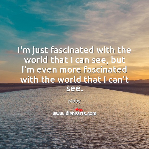I’m just fascinated with the world that I can see, but I’m Moby Picture Quote