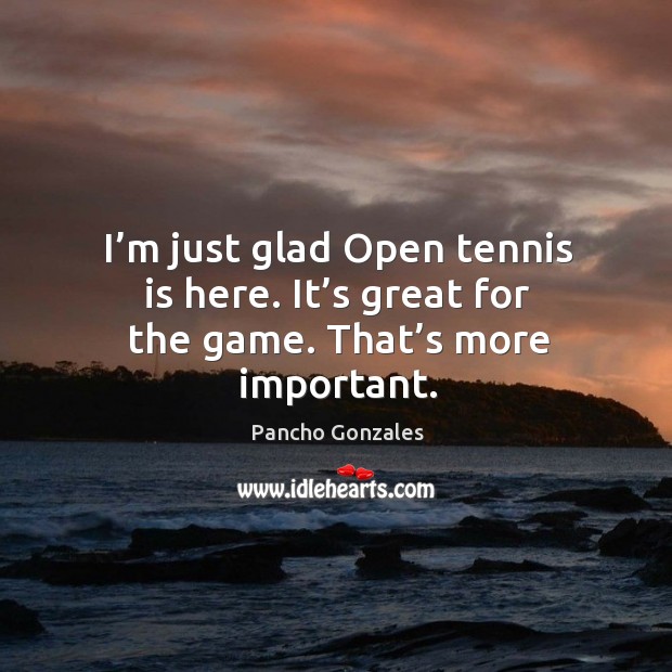 I’m just glad open tennis is here. It’s great for the game. That’s more important. Pancho Gonzales Picture Quote