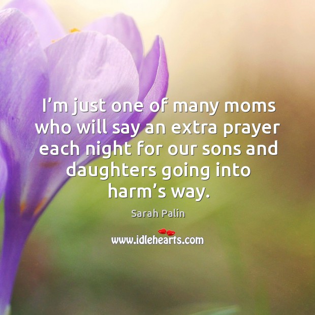 I’m just one of many moms who will say an extra prayer each night for our sons and daughters going into harm’s way. Sarah Palin Picture Quote