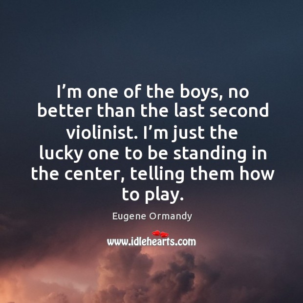 I’m just the lucky one to be standing in the center, telling them how to play. Eugene Ormandy Picture Quote