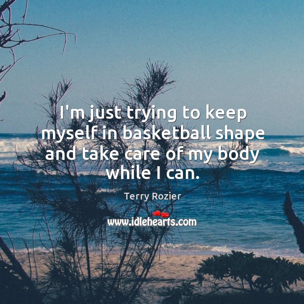 I’m just trying to keep myself in basketball shape and take care of my body while I can. Terry Rozier Picture Quote