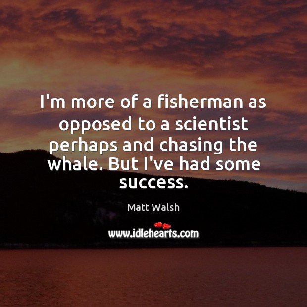 I’m more of a fisherman as opposed to a scientist perhaps and Matt Walsh Picture Quote