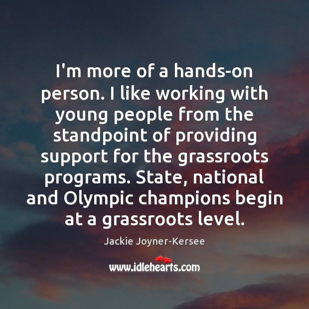 I’m more of a hands-on person. I like working with young people Jackie Joyner-Kersee Picture Quote