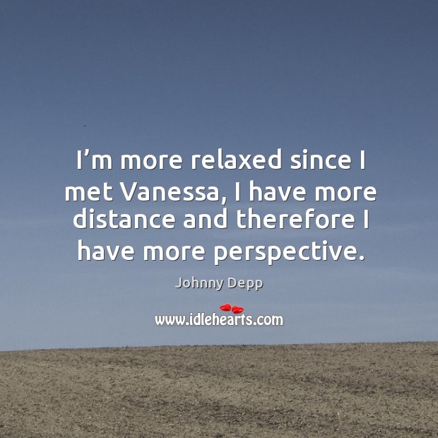 I’m more relaxed since I met vanessa, I have more distance and therefore I have more perspective. Johnny Depp Picture Quote