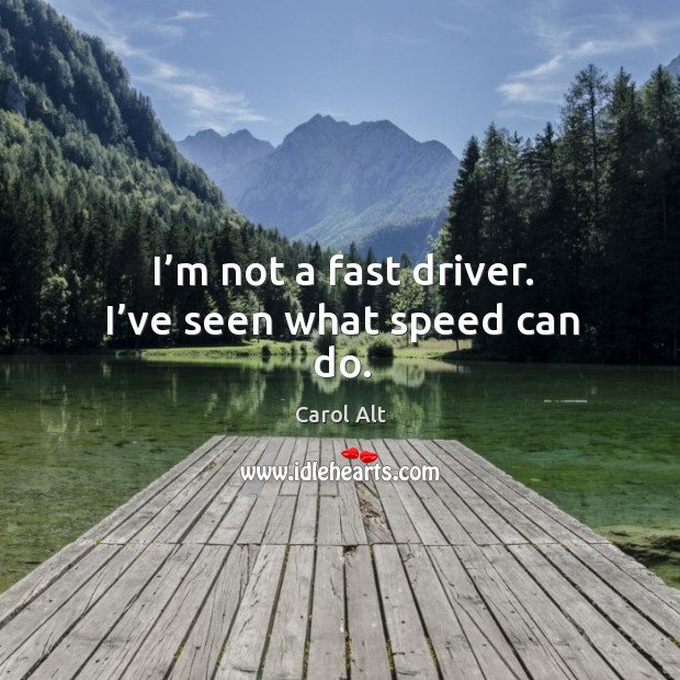 I’m not a fast driver. I’ve seen what speed can do. Carol Alt Picture Quote