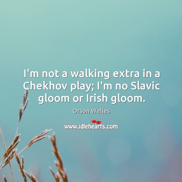 I’m not a walking extra in a Chekhov play; I’m no Slavic gloom or Irish gloom. Orson Welles Picture Quote