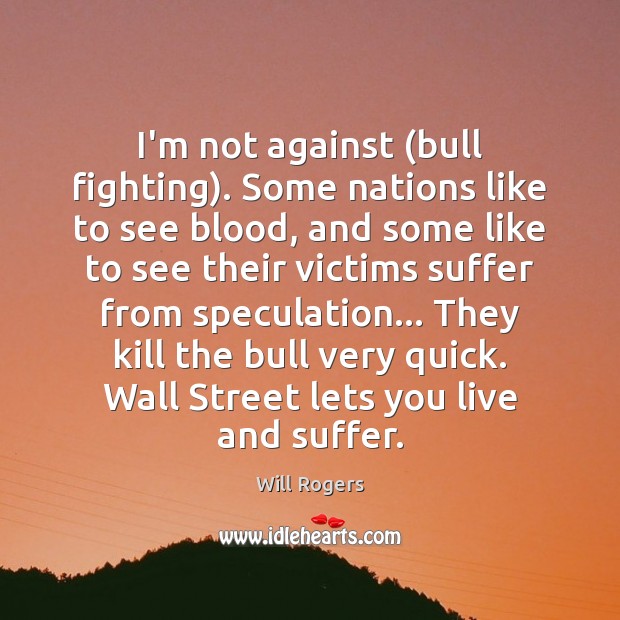 I’m not against (bull fighting). Some nations like to see blood, and Will Rogers Picture Quote
