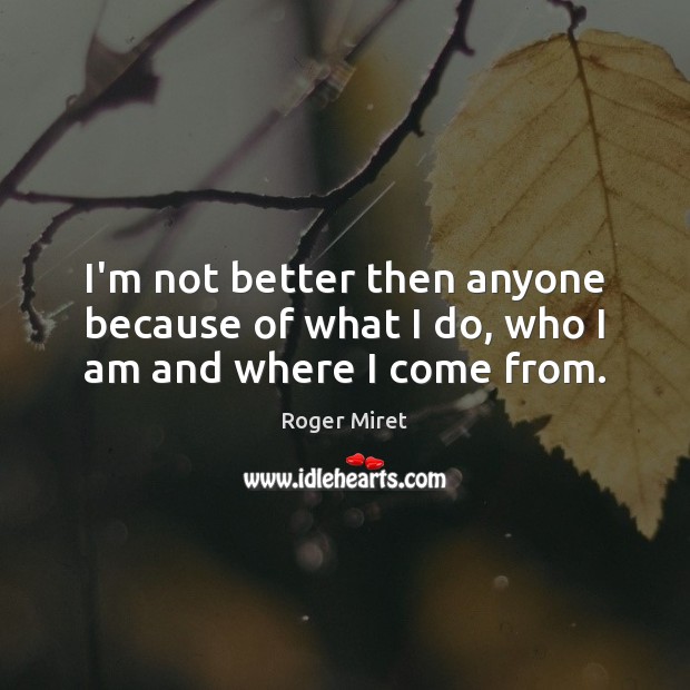 I’m not better then anyone because of what I do, who I am and where I come from. Roger Miret Picture Quote