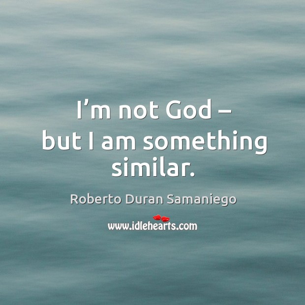 I’m not God – but I am something similar. Image