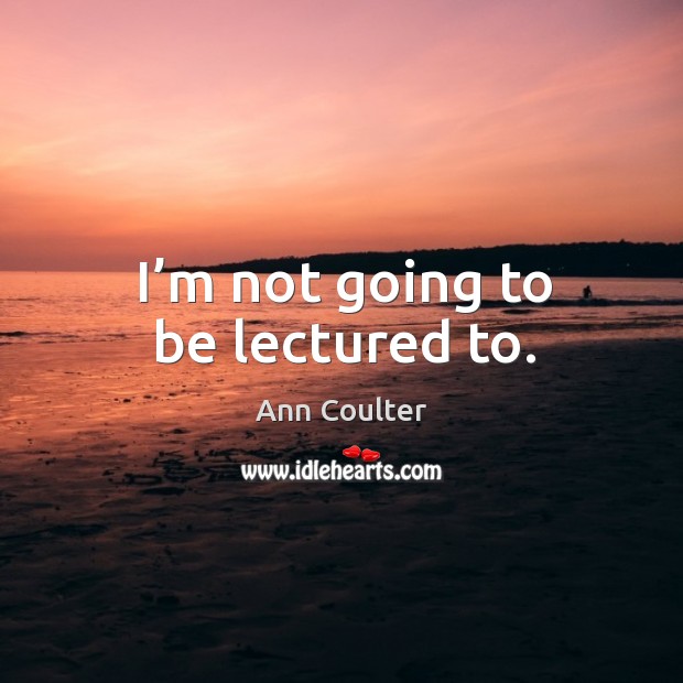 I’m not going to be lectured to. Ann Coulter Picture Quote