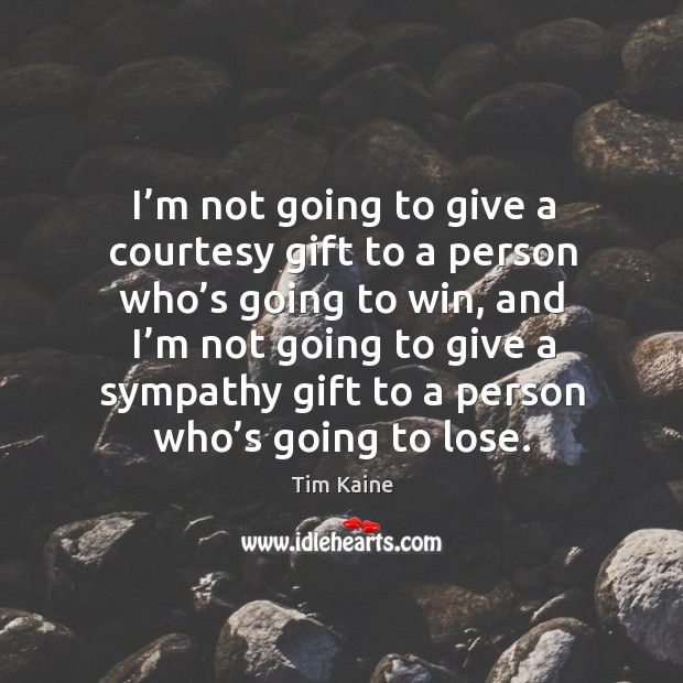 I’m not going to give a courtesy gift to a person who’s going to win, and I’m not going Image