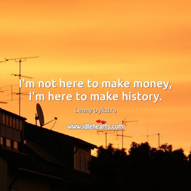 I’m not here to make money, I’m here to make history. Lenny Dykstra Picture Quote