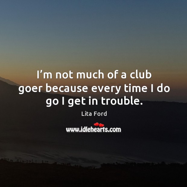 I’m not much of a club goer because every time I do go I get in trouble. Lita Ford Picture Quote