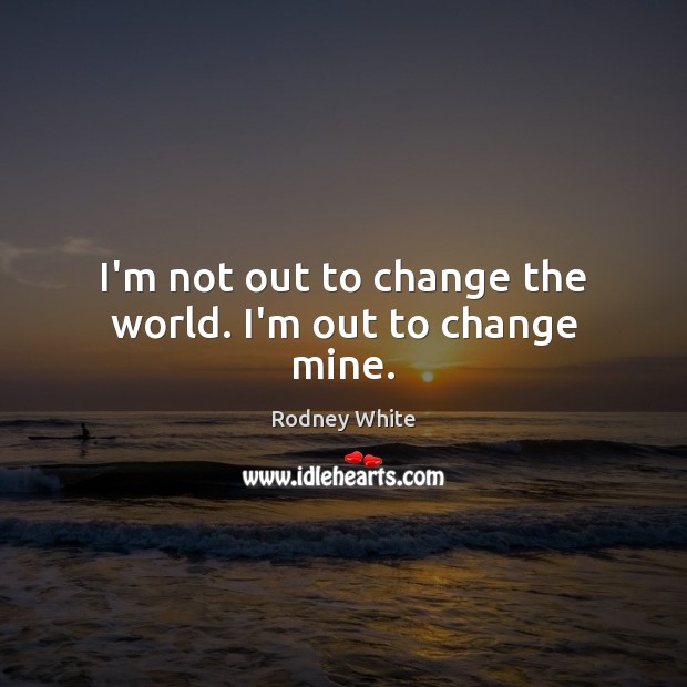 I’m not out to change the world. I’m out to change mine. Image