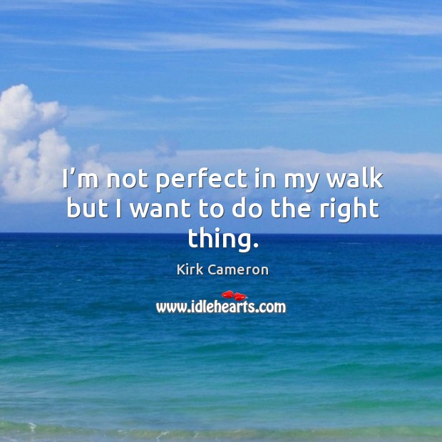 I’m not perfect in my walk but I want to do the right thing. Kirk Cameron Picture Quote