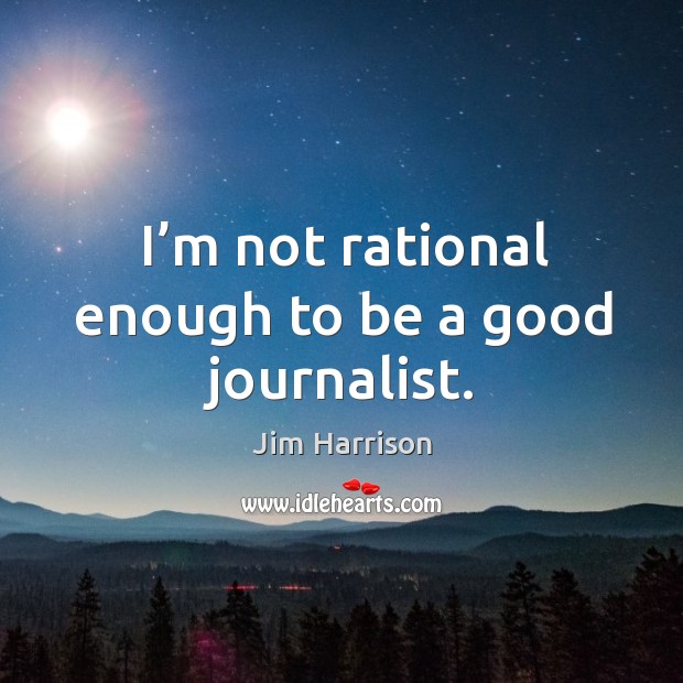 I’m not rational enough to be a good journalist. Image