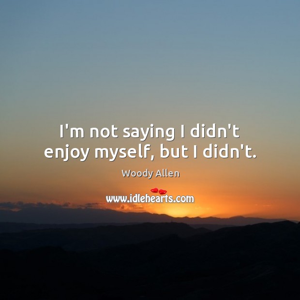 I’m not saying I didn’t enjoy myself, but I didn’t. Woody Allen Picture Quote