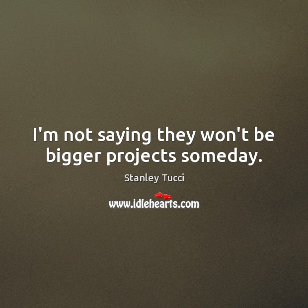 I’m not saying they won’t be bigger projects someday. Picture Quotes Image