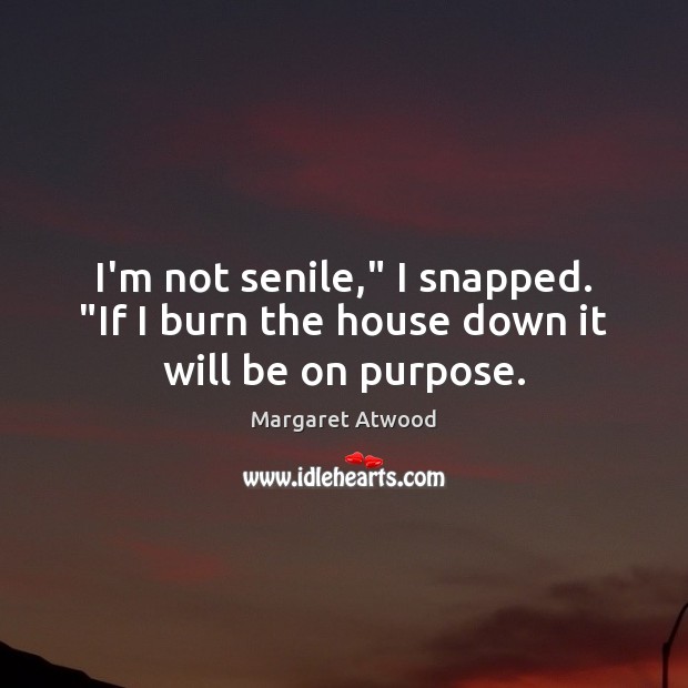 I’m not senile,” I snapped. “If I burn the house down it will be on purpose. Margaret Atwood Picture Quote