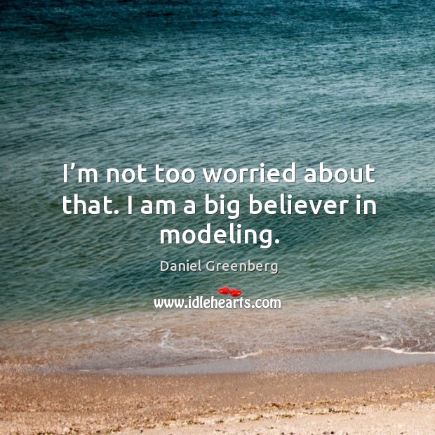 I’m not too worried about that. I am a big believer in modeling. Daniel Greenberg Picture Quote