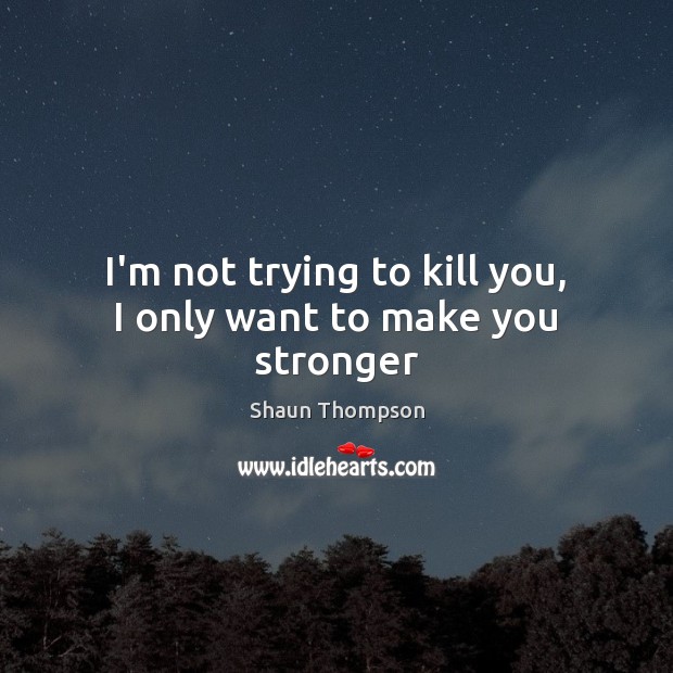 I’m not trying to kill you, I only want to make you stronger Shaun Thompson Picture Quote