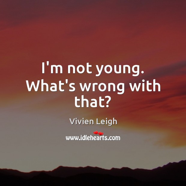 I’m not young. What’s wrong with that? Image